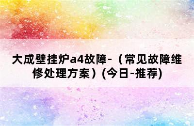 大成壁挂炉a4故障-（常见故障维修处理方案）(今日-推荐)