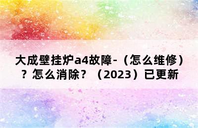 大成壁挂炉a4故障-（怎么维修）？怎么消除？（2023）已更新