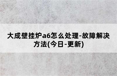 大成壁挂炉a6怎么处理-故障解决方法(今日-更新)