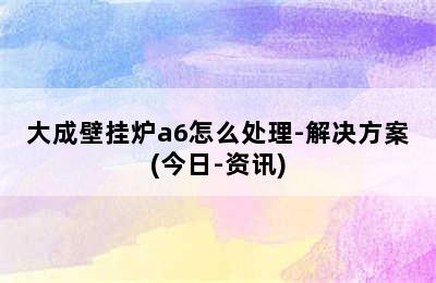 大成壁挂炉a6怎么处理-解决方案(今日-资讯)