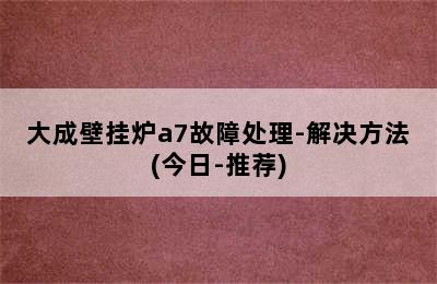 大成壁挂炉a7故障处理-解决方法(今日-推荐)