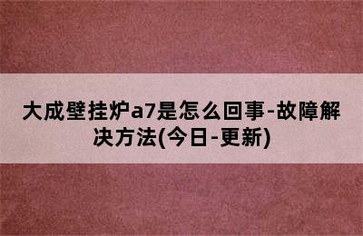 大成壁挂炉a7是怎么回事-故障解决方法(今日-更新)