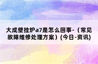 大成壁挂炉a7是怎么回事-（常见故障维修处理方案）(今日-资讯)