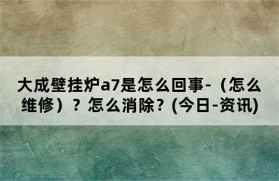 大成壁挂炉a7是怎么回事-（怎么维修）？怎么消除？(今日-资讯)