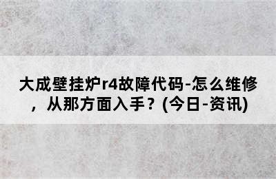 大成壁挂炉r4故障代码-怎么维修，从那方面入手？(今日-资讯)