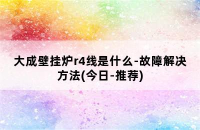 大成壁挂炉r4线是什么-故障解决方法(今日-推荐)