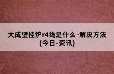 大成壁挂炉r4线是什么-解决方法(今日-资讯)