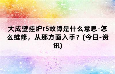 大成壁挂炉r5故障是什么意思-怎么维修，从那方面入手？(今日-资讯)