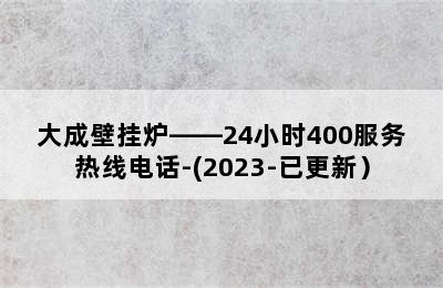 大成壁挂炉——24小时400服务热线电话-(2023-已更新）