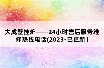 大成壁挂炉——24小时售后服务维修热线电话(2023-已更新）