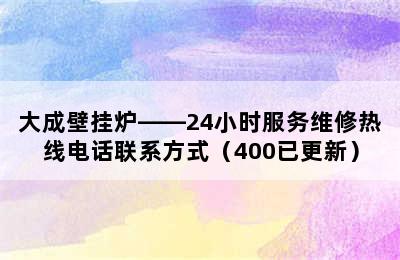 大成壁挂炉——24小时服务维修热线电话联系方式（400已更新）