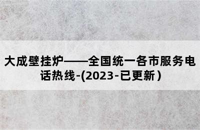 大成壁挂炉——全国统一各市服务电话热线-(2023-已更新）