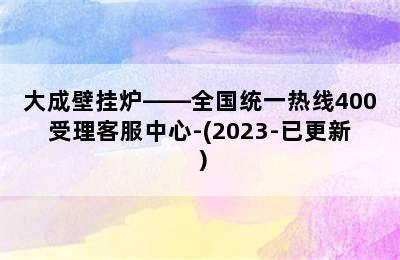 大成壁挂炉——全国统一热线400受理客服中心-(2023-已更新）