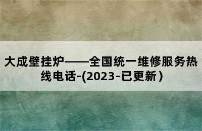 大成壁挂炉——全国统一维修服务热线电话-(2023-已更新）