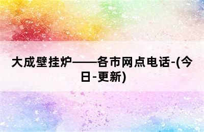 大成壁挂炉——各市网点电话-(今日-更新)