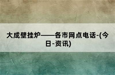 大成壁挂炉——各市网点电话-(今日-资讯)