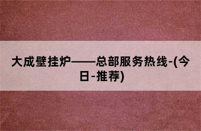 大成壁挂炉——总部服务热线-(今日-推荐)