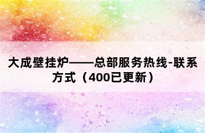 大成壁挂炉——总部服务热线-联系方式（400已更新）