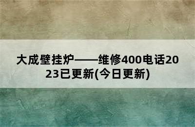 大成壁挂炉——维修400电话2023已更新(今日更新)