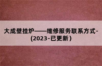 大成壁挂炉——维修服务联系方式-(2023-已更新）