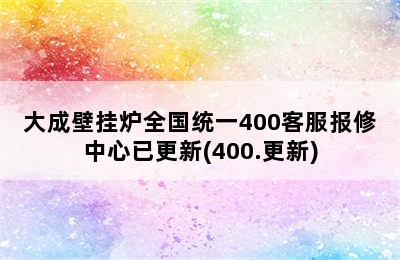 大成壁挂炉全国统一400客服报修中心已更新(400.更新)