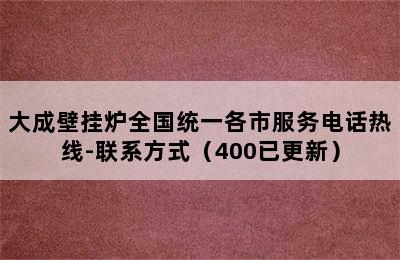 大成壁挂炉全国统一各市服务电话热线-联系方式（400已更新）