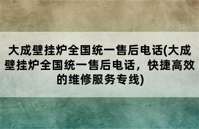 大成壁挂炉全国统一售后电话(大成壁挂炉全国统一售后电话，快捷高效的维修服务专线)