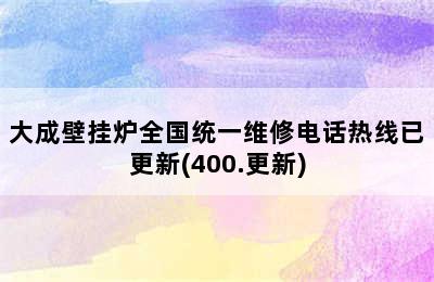 大成壁挂炉全国统一维修电话热线已更新(400.更新)