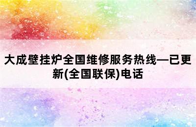 大成壁挂炉全国维修服务热线—已更新(全国联保)电话