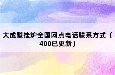 大成壁挂炉全国网点电话联系方式（400已更新）