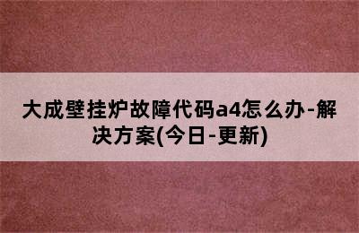 大成壁挂炉故障代码a4怎么办-解决方案(今日-更新)