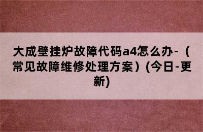 大成壁挂炉故障代码a4怎么办-（常见故障维修处理方案）(今日-更新)