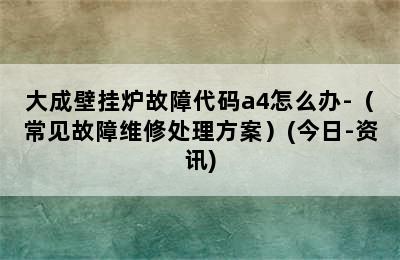 大成壁挂炉故障代码a4怎么办-（常见故障维修处理方案）(今日-资讯)