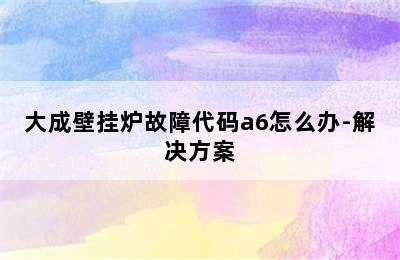 大成壁挂炉故障代码a6怎么办-解决方案