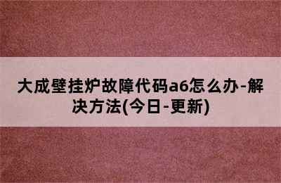 大成壁挂炉故障代码a6怎么办-解决方法(今日-更新)