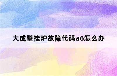 大成壁挂炉故障代码a6怎么办