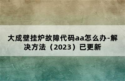 大成壁挂炉故障代码aa怎么办-解决方法（2023）已更新