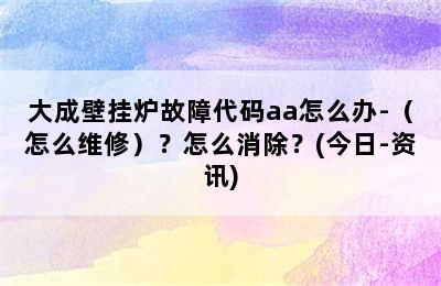 大成壁挂炉故障代码aa怎么办-（怎么维修）？怎么消除？(今日-资讯)