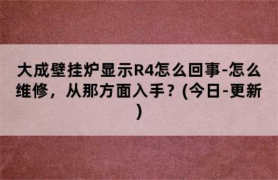 大成壁挂炉显示R4怎么回事-怎么维修，从那方面入手？(今日-更新)