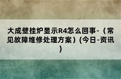 大成壁挂炉显示R4怎么回事-（常见故障维修处理方案）(今日-资讯)