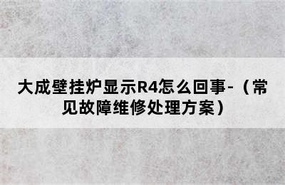 大成壁挂炉显示R4怎么回事-（常见故障维修处理方案）