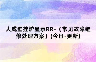 大成壁挂炉显示RR-（常见故障维修处理方案）(今日-更新)