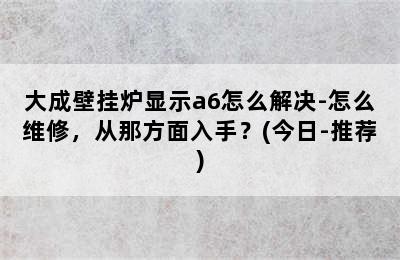 大成壁挂炉显示a6怎么解决-怎么维修，从那方面入手？(今日-推荐)