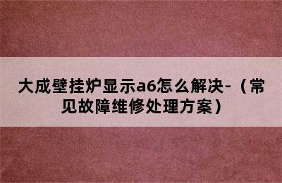 大成壁挂炉显示a6怎么解决-（常见故障维修处理方案）