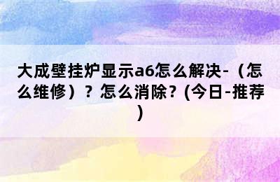 大成壁挂炉显示a6怎么解决-（怎么维修）？怎么消除？(今日-推荐)