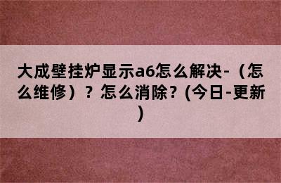 大成壁挂炉显示a6怎么解决-（怎么维修）？怎么消除？(今日-更新)