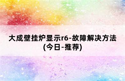 大成壁挂炉显示r6-故障解决方法(今日-推荐)