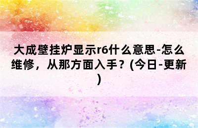 大成壁挂炉显示r6什么意思-怎么维修，从那方面入手？(今日-更新)