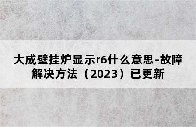 大成壁挂炉显示r6什么意思-故障解决方法（2023）已更新