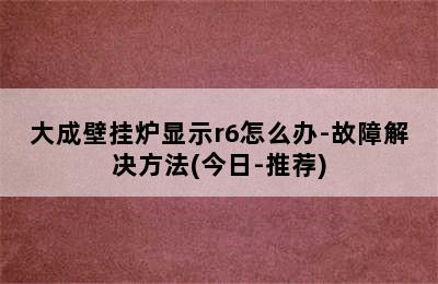 大成壁挂炉显示r6怎么办-故障解决方法(今日-推荐)